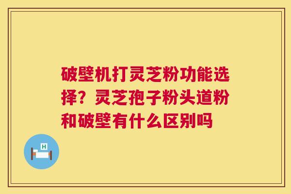破壁机打灵芝粉功能选择？灵芝孢子粉头道粉和破壁有什么区别吗