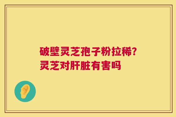破壁灵芝孢子粉拉稀?灵芝对有害吗 破壁灵芝孢子粉拉稀?灵芝对有害吗