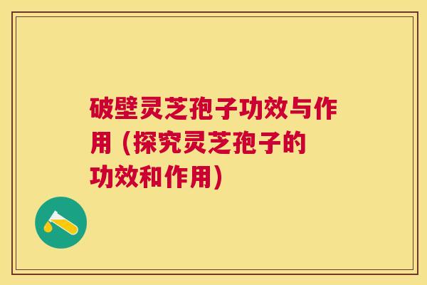 破壁灵芝孢子功效与作用 (探究灵芝孢子的功效和作用) 破壁灵芝孢子功效与作用 (探究灵芝孢子的功效和作用)