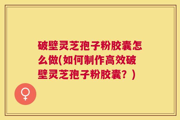 破壁灵芝孢子粉胶囊怎么做(如何制作高效破壁灵芝孢子粉胶囊?) 破壁灵芝孢子粉胶囊怎么做(如何制作高效破壁灵芝孢子粉胶囊?)