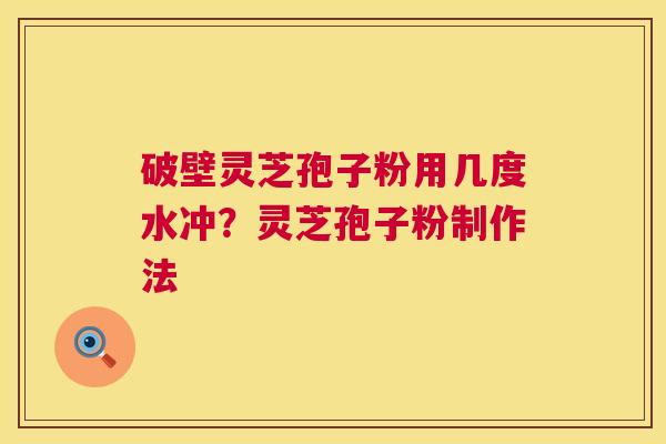 破壁灵芝孢子粉用几度水冲？灵芝孢子粉制作法