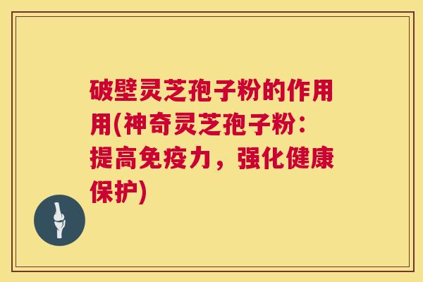 破壁灵芝孢子粉的作用用(神奇灵芝孢子粉:提高免疫力,强化健康保护) 破壁灵芝孢子粉的作用用(神奇灵芝孢子粉:提高免疫力,强化健康保护)