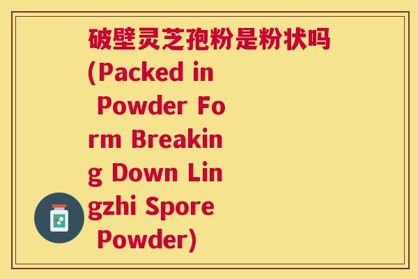 破壁灵芝孢粉是粉状吗(Packed in Powder Form Breaking Down Lingzhi Spore Powder) 破壁灵芝孢粉是粉状吗(Packed in Powder Form Breaking Down Lingzhi Spore Powder)