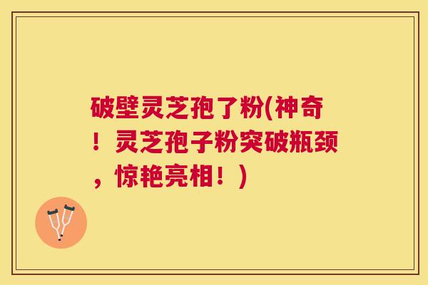破壁灵芝孢了粉(神奇！灵芝孢子粉突破瓶颈，惊艳亮相！)