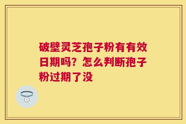 破壁灵芝孢子粉有有效日期吗?怎么判断孢子粉过期了没 破壁灵芝孢子粉有有效日期吗?怎么判断孢子粉过期了没