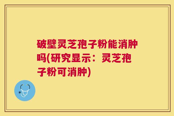 破壁灵芝孢子粉能消肿吗(研究显示:灵芝孢子粉可消肿) 破壁灵芝孢子粉能消肿吗(研究显示:灵芝孢子粉可消肿)