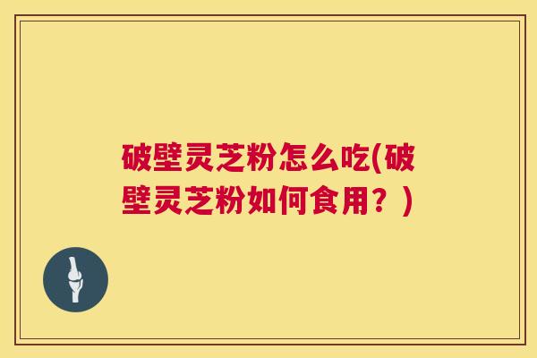 破壁灵芝粉怎么吃(破壁灵芝粉如何食用?) 破壁灵芝粉怎么吃(破壁灵芝粉如何食用?)