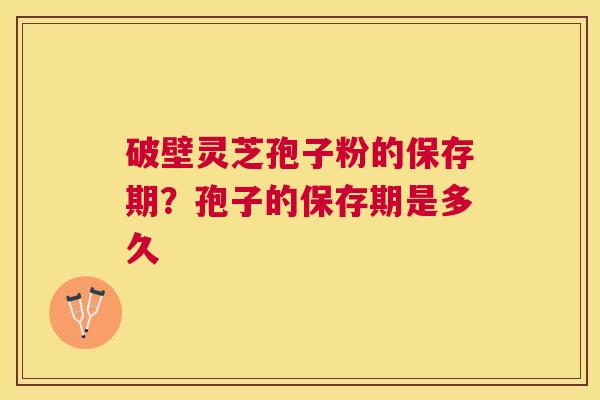 破壁灵芝孢子粉的保存期？孢子的保存期是多久