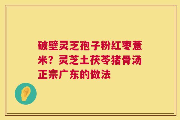 破壁灵芝孢子粉红枣薏米?灵芝土茯苓猪骨汤正宗广东的做法 破壁灵芝孢子粉红枣薏米?灵芝土茯苓猪骨汤正宗广东的做法