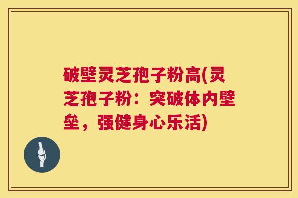 破壁灵芝孢子粉高(灵芝孢子粉:突破体内壁垒,强健身心乐活) 破壁灵芝孢子粉高(灵芝孢子粉:突破体内壁垒,强健身心乐活)