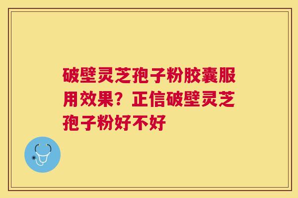 破壁灵芝孢子粉胶囊服用效果?正信破壁灵芝孢子粉好不好 破壁灵芝孢子粉胶囊服用效果?正信破壁灵芝孢子粉好不好