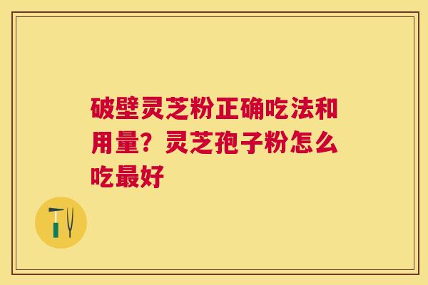 破壁灵芝粉正确吃法和用量？灵芝孢子粉怎么吃好