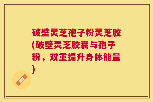 破壁灵芝孢子粉灵芝胶(破壁灵芝胶囊与孢子粉,双重提升身体能量) 破壁灵芝孢子粉灵芝胶(破壁灵芝胶囊与孢子粉,双重提升身体能量)