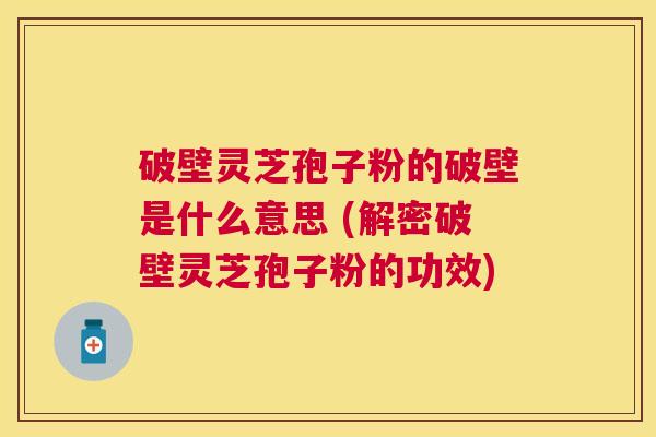 破壁灵芝孢子粉的破壁是什么意思 (解密破壁灵芝孢子粉的功效)
