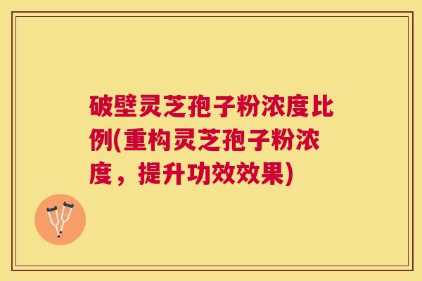 破壁灵芝孢子粉浓度比例(重构灵芝孢子粉浓度,提升功效效果) 破壁灵芝孢子粉浓度比例(重构灵芝孢子粉浓度,提升功效效果)