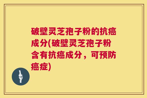 破壁灵芝孢子粉的抗成分(破壁灵芝孢子粉含有抗成分,可症) 破壁灵芝孢子粉的抗成分(破壁灵芝孢子粉含有抗成分,可症)
