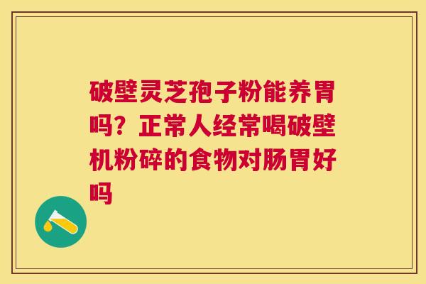 破壁灵芝孢子粉能养胃吗？正常人经常喝破壁机粉碎的食物对肠胃好吗