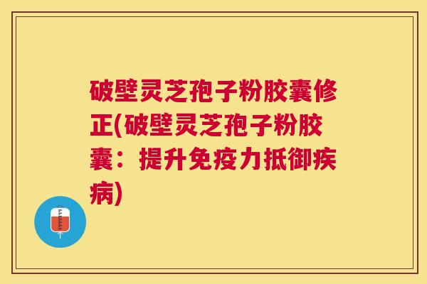 破壁灵芝孢子粉胶囊修正(破壁灵芝孢子粉胶囊：提升免疫力抵御)