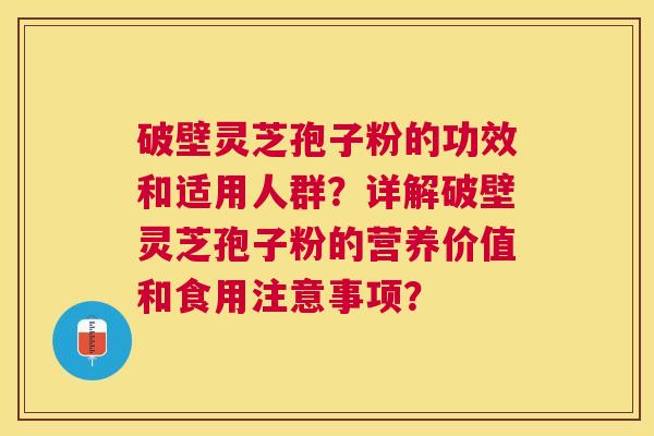 破壁灵芝孢子粉的功效和适用人群？详解破壁灵芝孢子粉的营养价值和食用注意事项？