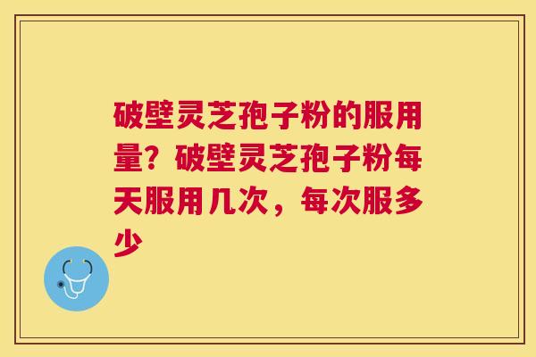 破壁灵芝孢子粉的服用量?破壁灵芝孢子粉每天服用几次,每次服多少 破壁灵芝孢子粉的服用量?破壁灵芝孢子粉每天服用几次,每次服多少