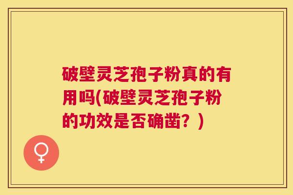 破壁灵芝孢子粉真的有用吗(破壁灵芝孢子粉的功效是否确凿?) 破壁灵芝孢子粉真的有用吗(破壁灵芝孢子粉的功效是否确凿?)