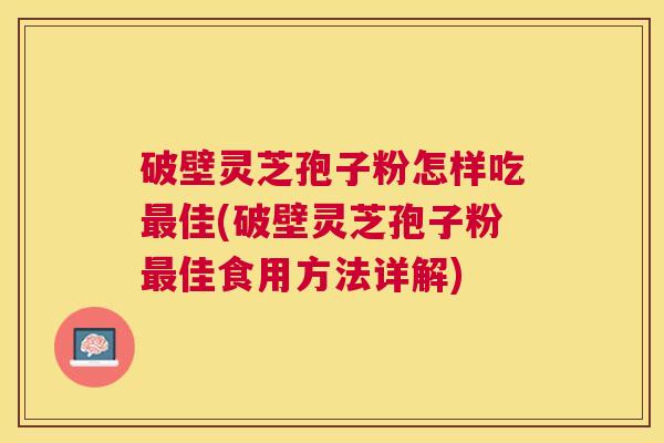 破壁灵芝孢子粉怎样吃佳(破壁灵芝孢子粉佳食用方法详解) 破壁灵芝孢子粉怎样吃佳(破壁灵芝孢子粉佳食用方法详解)