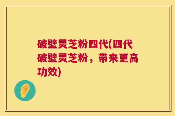 破壁灵芝粉四代(四代破壁灵芝粉,带来更高功效) 破壁灵芝粉四代(四代破壁灵芝粉,带来更高功效)