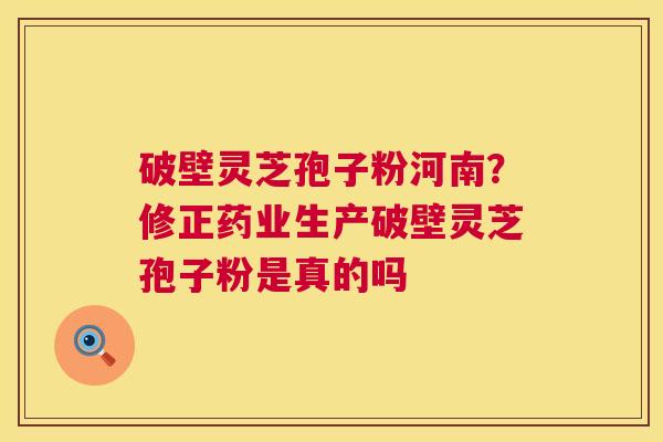 破壁灵芝孢子粉河南?修正药业生产破壁灵芝孢子粉是真的吗 破壁灵芝孢子粉河南?修正药业生产破壁灵芝孢子粉是真的吗