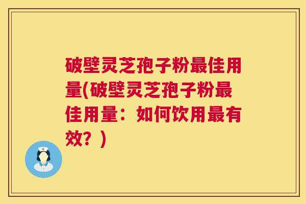 破壁灵芝孢子粉佳用量(破壁灵芝孢子粉佳用量：如何饮用有效？)