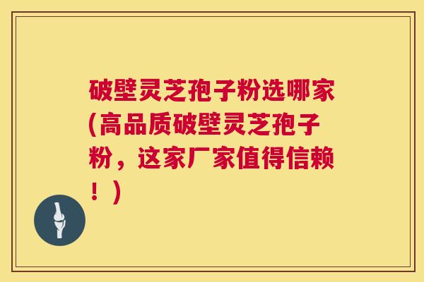破壁灵芝孢子粉选哪家(高品质破壁灵芝孢子粉，这家厂家值得信赖！)