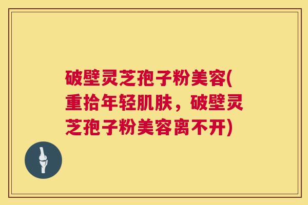 破壁灵芝孢子粉美容(重拾年轻,破壁灵芝孢子粉美容离不开) 破壁灵芝孢子粉美容(重拾年轻,破壁灵芝孢子粉美容离不开)