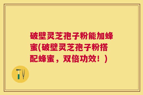 破壁灵芝孢子粉能加蜂蜜(破壁灵芝孢子粉搭配蜂蜜,双倍功效!) 破壁灵芝孢子粉能加蜂蜜(破壁灵芝孢子粉搭配蜂蜜,双倍功效!)
