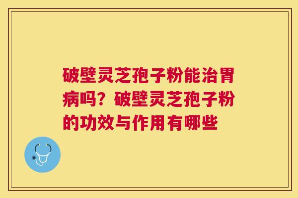破壁灵芝孢子粉能胃吗?破壁灵芝孢子粉的功效与作用有哪些 破壁灵芝孢子粉能胃吗?破壁灵芝孢子粉的功效与作用有哪些
