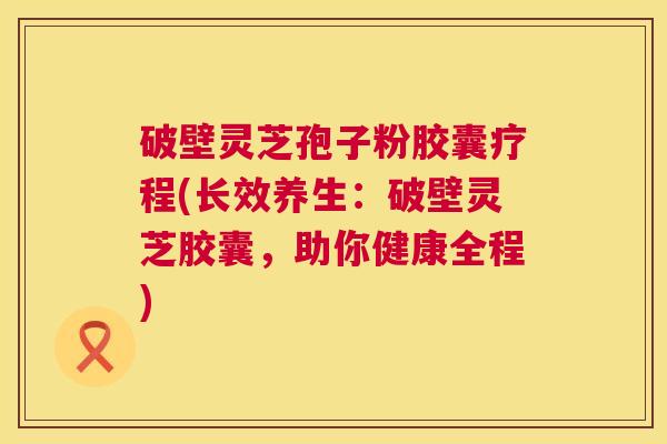 破壁灵芝孢子粉胶囊疗程(长效养生:破壁灵芝胶囊,助你健康全程) 破壁灵芝孢子粉胶囊疗程(长效养生:破壁灵芝胶囊,助你健康全程)