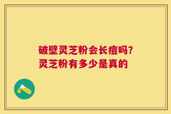 破壁灵芝粉会长痘吗？灵芝粉有多少是真的