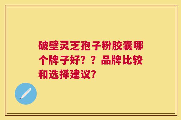 破壁灵芝孢子粉胶囊哪个牌子好??品牌比较和选择建议? 破壁灵芝孢子粉胶囊哪个牌子好??品牌比较和选择建议?