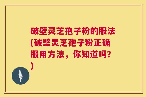破壁灵芝孢子粉的服法(破壁灵芝孢子粉正确服用方法,你知道吗?) 破壁灵芝孢子粉的服法(破壁灵芝孢子粉正确服用方法,你知道吗?)