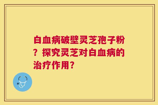 白破壁灵芝孢子粉?探究灵芝对白的作用? 白破壁灵芝孢子粉?探究灵芝对白的作用?