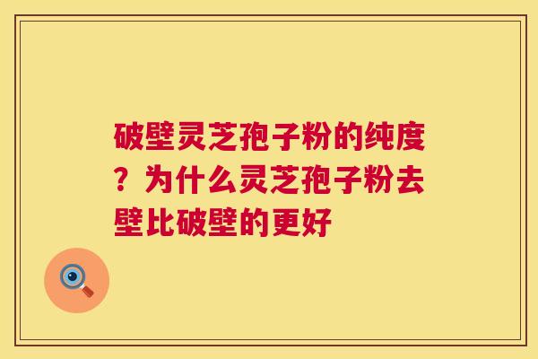 破壁灵芝孢子粉的纯度?为什么灵芝孢子粉去壁比破壁的更好 破壁灵芝孢子粉的纯度?为什么灵芝孢子粉去壁比破壁的更好