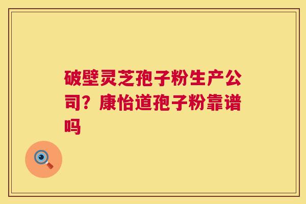破壁灵芝孢子粉生产公司?康怡道孢子粉靠谱吗 破壁灵芝孢子粉生产公司?康怡道孢子粉靠谱吗