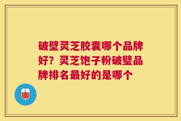 破壁灵芝胶囊哪个品牌好?灵芝饱子粉破璧品牌排名好的是哪个 破壁灵芝胶囊哪个品牌好?灵芝饱子粉破璧品牌排名好的是哪个