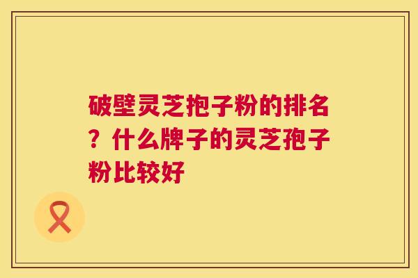 破壁灵芝抱子粉的排名?什么牌子的灵芝孢子粉比较好 破壁灵芝抱子粉的排名?什么牌子的灵芝孢子粉比较好