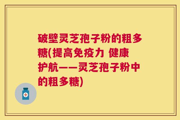 破壁灵芝孢子粉的粗多糖(提高免疫力 健康护航——灵芝孢子粉中的粗多糖)