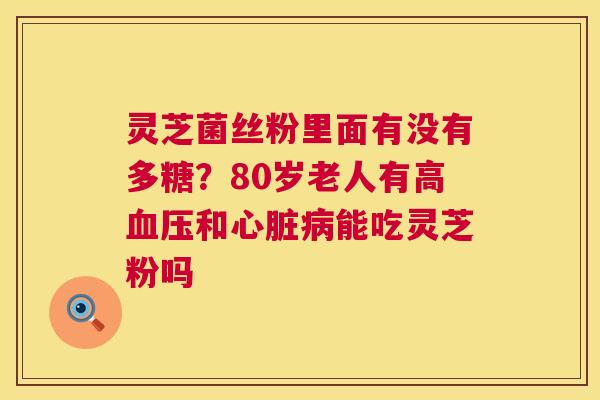 灵芝菌丝粉里面有没有多糖？80岁老人有高和能吃灵芝粉吗