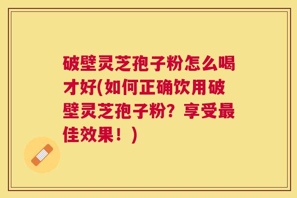 破壁灵芝孢子粉怎么喝才好(如何正确饮用破壁灵芝孢子粉?享受佳效果!) 破壁灵芝孢子粉怎么喝才好(如何正确饮用破壁灵芝孢子粉?享受佳效果!)