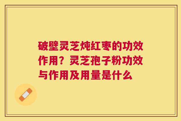 破壁灵芝炖红枣的功效作用?灵芝孢子粉功效与作用及用量是什么 破壁灵芝炖红枣的功效作用?灵芝孢子粉功效与作用及用量是什么