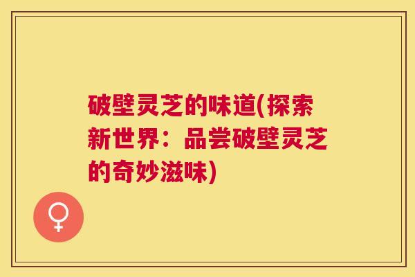 破壁灵芝的味道(探索新世界：品尝破壁灵芝的奇妙滋味)