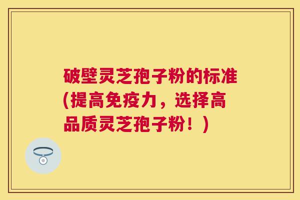破壁灵芝孢子粉的标准(提高免疫力,选择高品质灵芝孢子粉!) 破壁灵芝孢子粉的标准(提高免疫力,选择高品质灵芝孢子粉!)