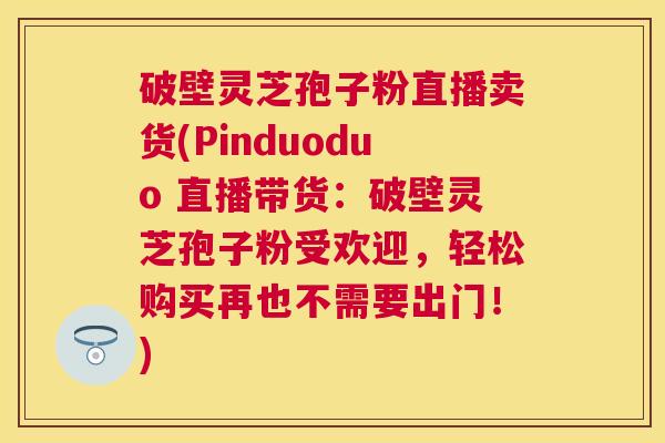 破壁灵芝孢子粉直播卖货(Pinduoduo 直播带货:破壁灵芝孢子粉受欢迎,轻松购买再也不需要出门!) 破壁灵芝孢子粉直播卖货(Pinduoduo 直播带货:破壁灵芝孢子粉受欢迎,轻松购买再也不需要出门!)