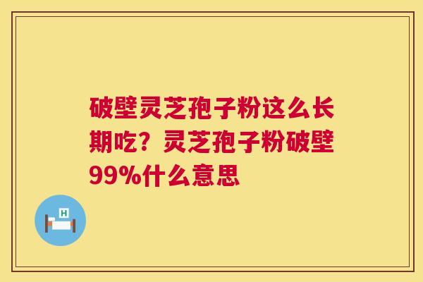 破壁灵芝孢子粉这么长期吃？灵芝孢子粉破壁99%什么意思